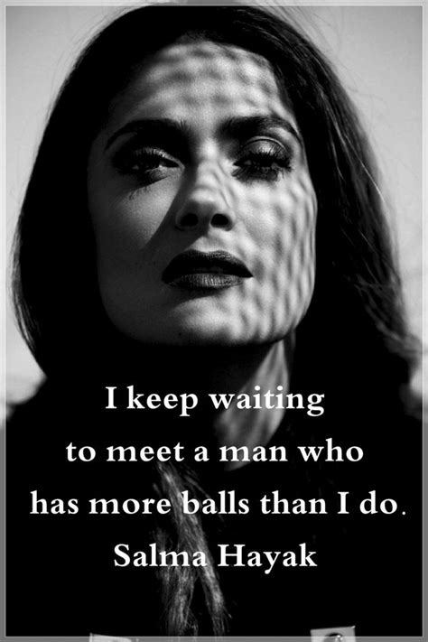 I Keep Waiting To Meet A Man Who Has More Balls Than I Do Salma Hayak