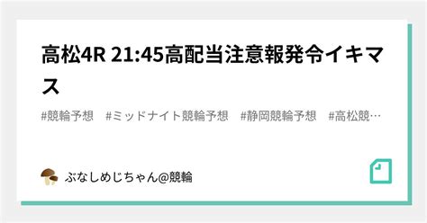 高松4r 21 45🔥⚠️高配当注意報発令イキマス⚠️🔥｜ぶなしめじちゃん 競輪