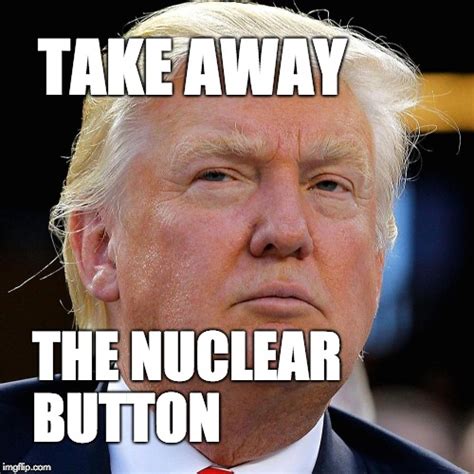 Take Away The Nuclear Button Imgflip