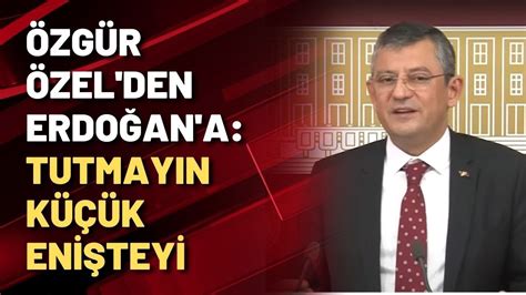 Özgür Özel den Erdoğan a Tutmayın küçük enişteyi YouTube