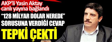 AKP li Yasin Aktay ın 128 milyar dolar nerede sorusuna verdiği cevap