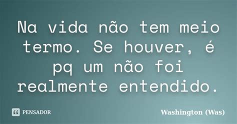 Na Vida Não Tem Meio Termo Se Houver Washington Was Pensador