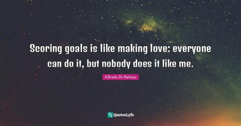 Scoring Goals Is Like Making Love Everyone Can Do It But Nobody Does