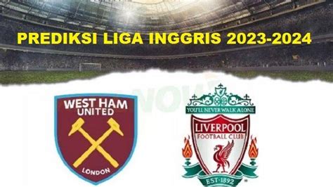 West Ham United Vs Liverpool Prediksi Skor H H Dan Line Up Peluang