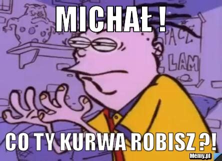 Micha Co Ty Kurwa Robisz Memy Pl