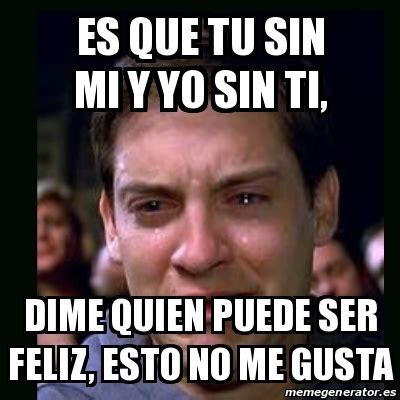 Meme Crying Peter Parker Es Que Tu Sin Mi Y Yo Sin Ti Dime Quien