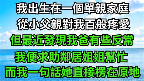 我出生在一個單親家庭，從小父親對我百般疼愛，但最近發現我爸有些反常，我便求助鄰居姐姐幫忙，而她一個動作我直接傻眼！【一濟說】 小說 故事