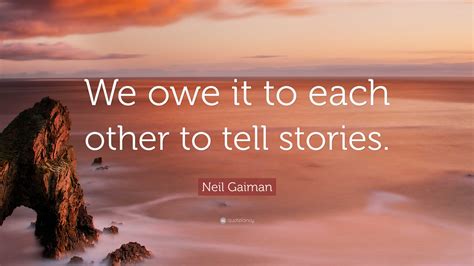 Neil Gaiman Quote We Owe It To Each Other To Tell Stories