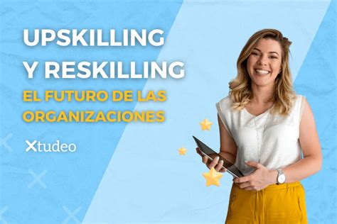 Upskilling Y Reskilling El Futuro De Las Organizaciones Xtudeo