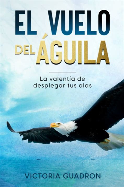 El Vuelo Del Guila La Valent A De Desplegar Tus Alas El Vuelo Del