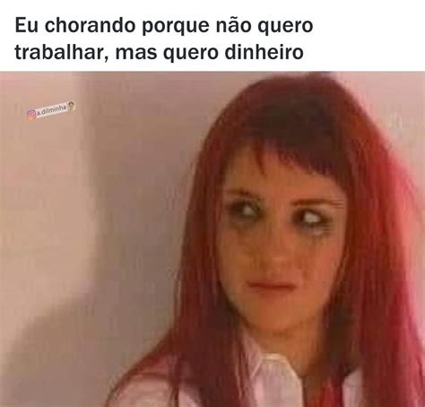 Eu chorando porque não quero trabalhar mas quero dinheiro Memes