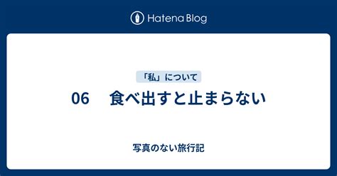 06 食べ出すと止まらない 写真のない旅行記