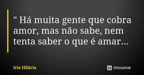 Há Muita Gente Que Cobra Amor Íria Hilária Pensador