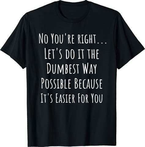 No You Re Right Let S Do It The Dumbest Way Possible T Shirt