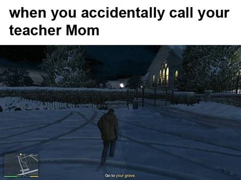 When You Accidentally Call Your Teacher Mom Go To Your Grave Funny