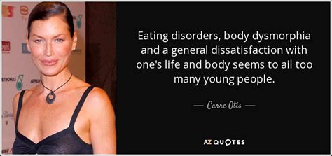 Carre Otis Quote Eating Disorders Body Dysmorphia And A General Dissatisfaction With Ones