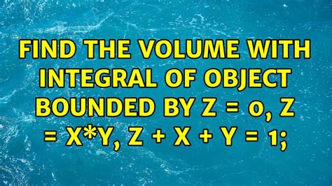 Find The Volume With Integral Of Object Bounded By Z 0 Z X Y Z X Y 1 Youtube