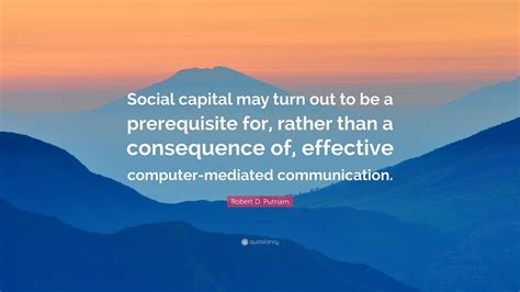 Robert D. Putnam Quote: “Social capital may turn out to be a prerequisite for, rather than a ...