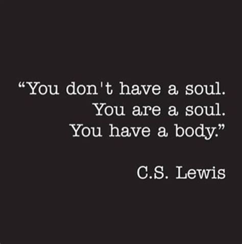 You Don T Have A Soul You Are A Soul You Have A Body C S Lewis