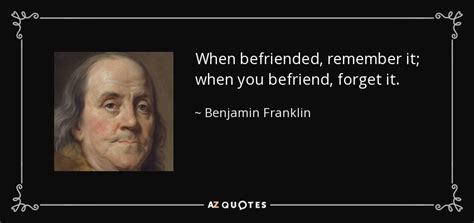 Benjamin Franklin quote: When befriended, remember it; when you befriend, forget it.