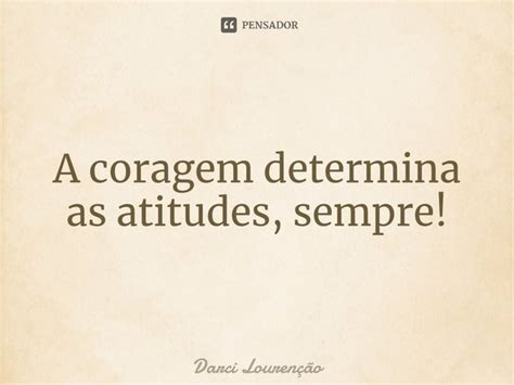 Frases Sobre Coragem E Atitude - ⁠A coragem determina as atitudes,... Darci Lourenção - Pensador