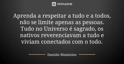 Aprenda a respeitar a tudo e a todos Damião Maximino Pensador