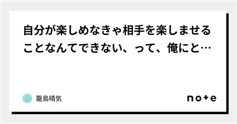 自分が楽しめなきゃ相手を楽しませることなんてできない、って、俺にとっては嘘｜籠島晴気