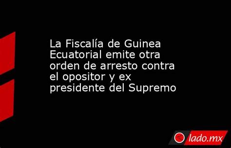 La Fiscalía De Guinea Ecuatorial Emite Otra Orden De Arresto Contra El