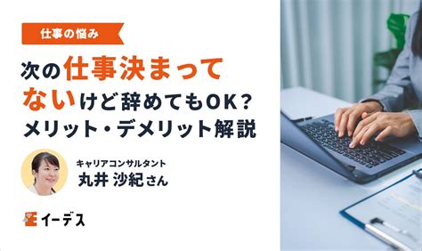 次の仕事決まってないけど辞めてもok？メリット・デメリットなど解説 イーデス