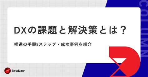 Dxの課題と解決策とは？推進の手順8ステップ・成功事例を紹介｜maツール「bownow」