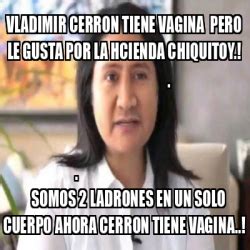 Meme Personalizado VLADIMIR CERRON TIENE VAGINA PERO LE GUSTA POR LA HCIENDA CHIQUITOY
