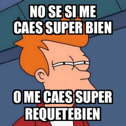 Meme Futurama Fry No Se Si Me Caes Super Bien O Me Caes Super