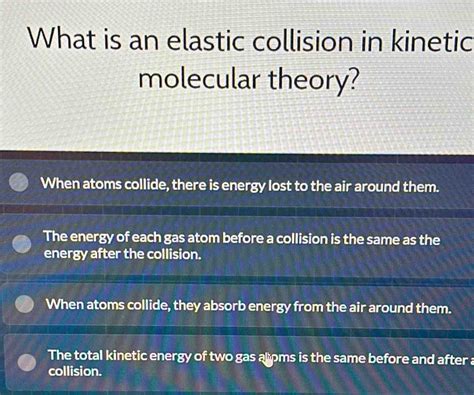 Solved What Is An Elastic Collision In Kinetic Molecular Theory When Atoms Collide There Is