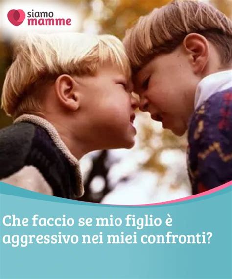 Che faccio se mio figlio è aggressivo nei miei confronti Che faccio