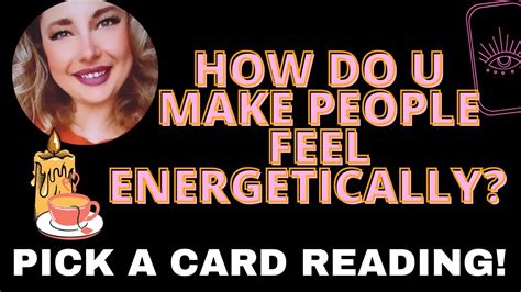 Pick A Card HOW DO YOU MAKE PEOPLE FEEL ENERGETICALLY