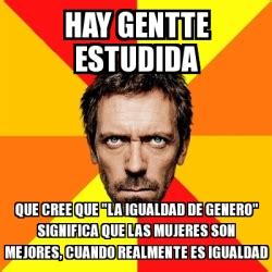 Meme House HAY GENTTE ESTUDIDA QUE CREE QUE LA IGUALDAD DE GENERO