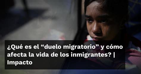 ¿qué Es El “duelo Migratorio” Y Cómo Afecta La Vida De Los Inmigrantes Impacto