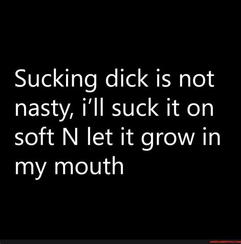 Sucking Dick Is Not Nasty Ill Suck It On Soft N Let It Grow In My