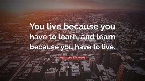 Matshona Dhliwayo Quote You Live Because You Have To Learn And Learn