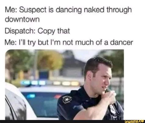 Me Suspect Is Dancing Naked Through Downtown Dispatch Copy That Me I