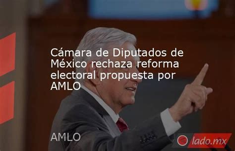 Cámara De Diputados De México Rechaza Reforma Electoral Propuesta Por Amlo Ladomx