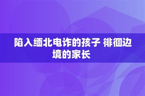 陷入缅北电诈的孩子 徘徊边境的家长 热门资讯 欧意交易所官方app下载