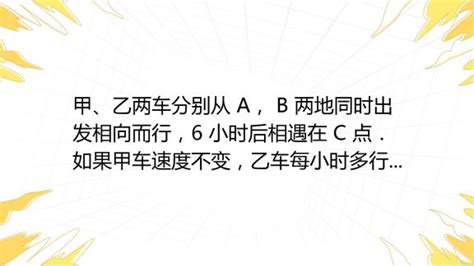 甲、乙两车分别从 A， B 两地同时出发相向而行，6 小时后相遇在 C 点．如果甲车速度不变，乙车每小时多行 5 千米，且两车还从 A， B 两地同时出发相向而行，则相遇 百度教育