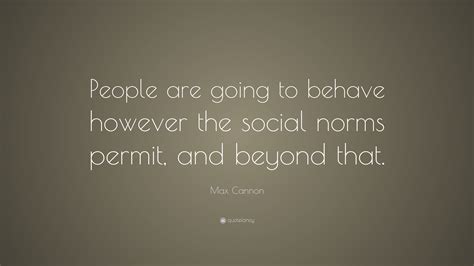 Max Cannon Quote “people Are Going To Behave However The Social Norms Permit And Beyond That ”