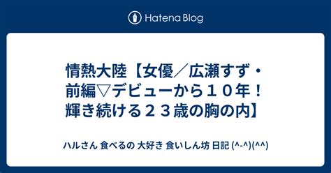 情熱大陸【女優／広瀬すず・前編 デビューから10年！輝き続ける23歳の胸の内】 ハルさん 食べるの 大好き 食いしん坊 日記