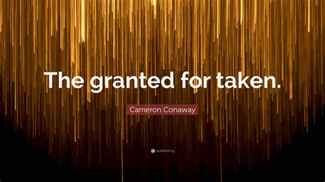 Cameron Conaway Quote The Granted For Taken”