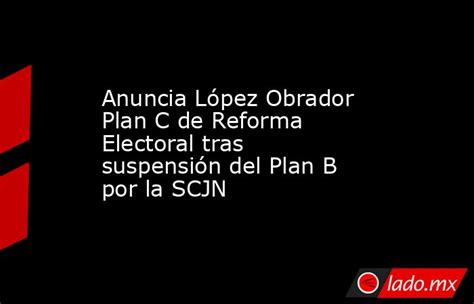 Anuncia López Obrador Plan C De Reforma Electoral Tras Suspensión Del