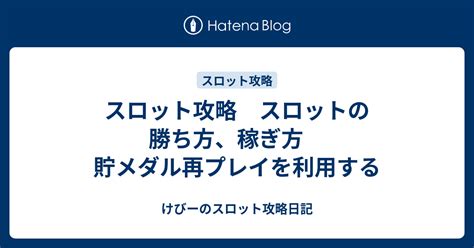 スロット攻略 スロットの勝ち方、稼ぎ方 貯メダル再プレイを利用する けびーのスロット攻略日記