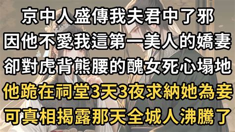 京中人盛傳我夫君中了邪，因為他不愛我這第一美人的嬌妻，反而對一虎背熊腰的無顏女死心塌地，他跪在祠堂3天3夜求納她為妾，可真相揭露那天全城人沸騰