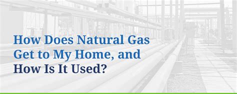 How Does Natural Gas Get To My Home And How Is It Used